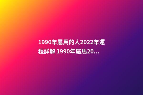 1990年屬馬的人2022年運程詳解 1990年屬馬2022年運勢如何？-第1張-觀點-玄機派